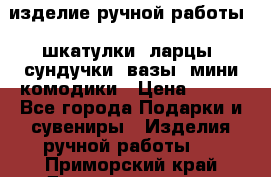 изделие ручной работы : шкатулки, ларцы, сундучки, вазы, мини комодики › Цена ­ 500 - Все города Подарки и сувениры » Изделия ручной работы   . Приморский край,Дальнереченск г.